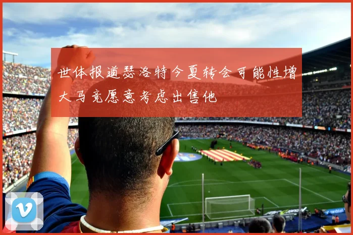 世体报道瑟洛特今夏转会可能性增大马竞愿意考虑出售他