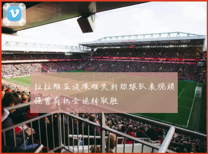 拉拉维亚谈艰难失利称球队表现顽强曾有机会逆转取胜