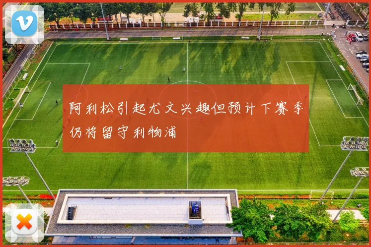阿利松引起尤文兴趣但预计下赛季仍将留守利物浦