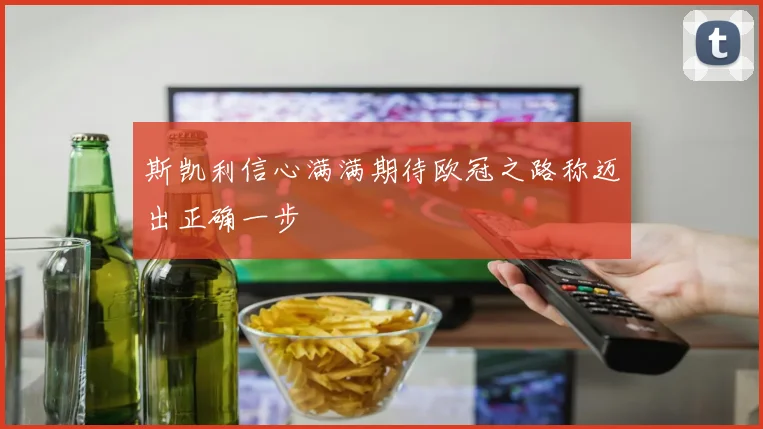 斯凯利信心满满期待欧冠之路称迈出正确一步