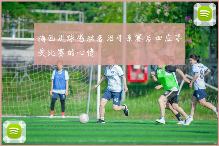 梅西进球感动落泪母亲赛后回应享受比赛的心情