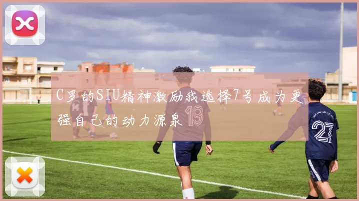 C罗的SIU精神激励我选择7号成为更强自己的动力源泉