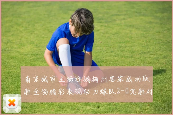 南京城市主场迎战梅州客家成功取胜全场精彩表现助力球队2-0完胜对手