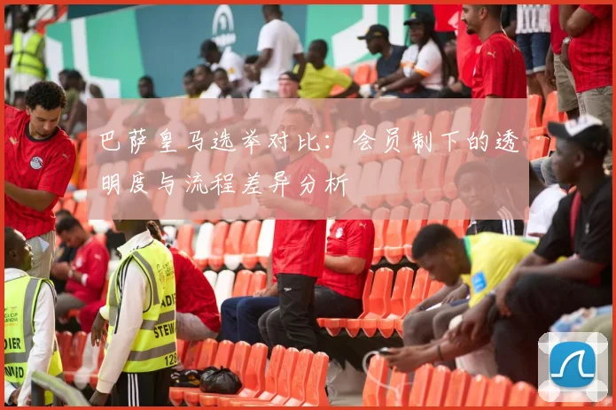 巴萨皇马选举对比：会员制下的透明度与流程差异分析