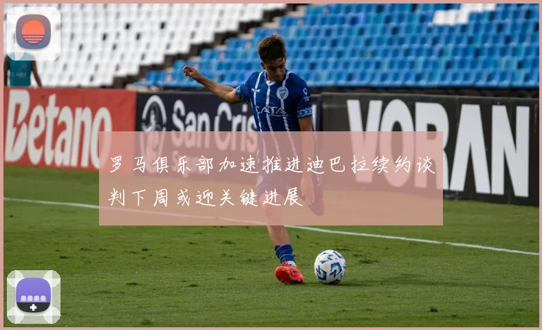 罗马俱乐部加速推进迪巴拉续约谈判下周或迎关键进展