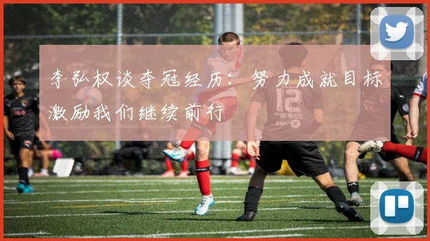 李弘权谈夺冠经历：努力成就目标激励我们继续前行