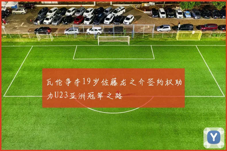 瓦伦争夺19岁佐藤龙之介签约权助力U23亚洲冠军之路