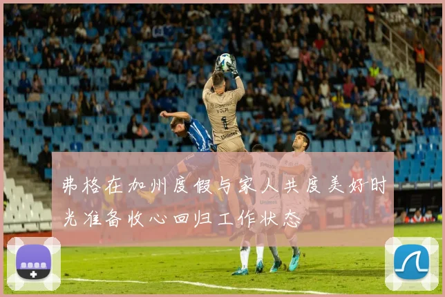 弗格在加州度假与家人共度美好时光准备收心回归工作状态