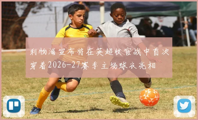 利物浦宣布将在英超收官战中首次穿着2026-27赛季主场球衣亮相