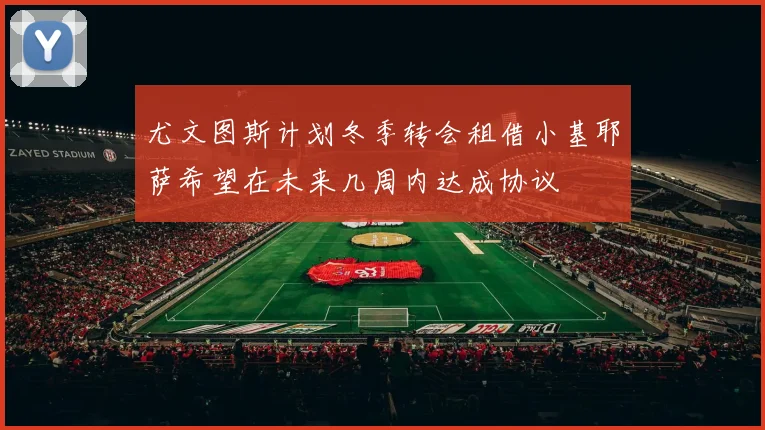 尤文图斯计划冬季转会租借小基耶萨希望在未来几周内达成协议