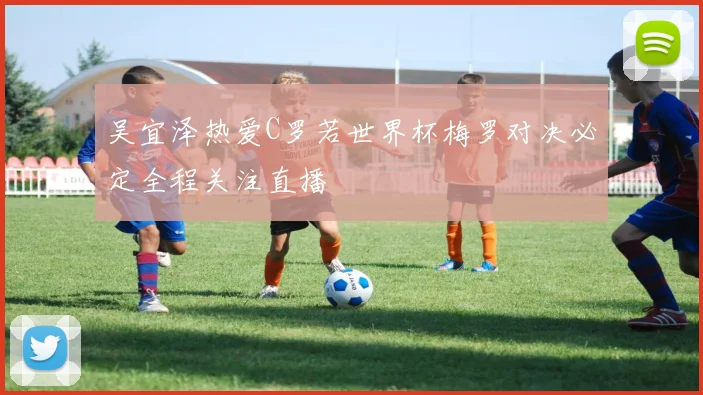 吴宜泽热爱C罗若世界杯梅罗对决必定全程关注直播