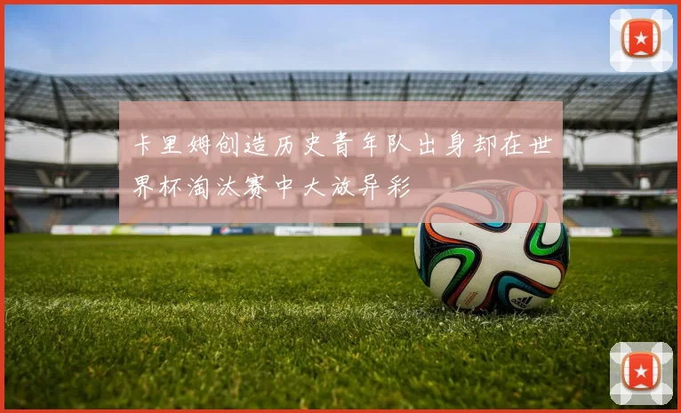 卡里姆创造历史青年队出身却在世界杯淘汰赛中大放异彩