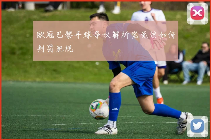 欧冠巴黎手球争议解析究竟该如何判罚犯规