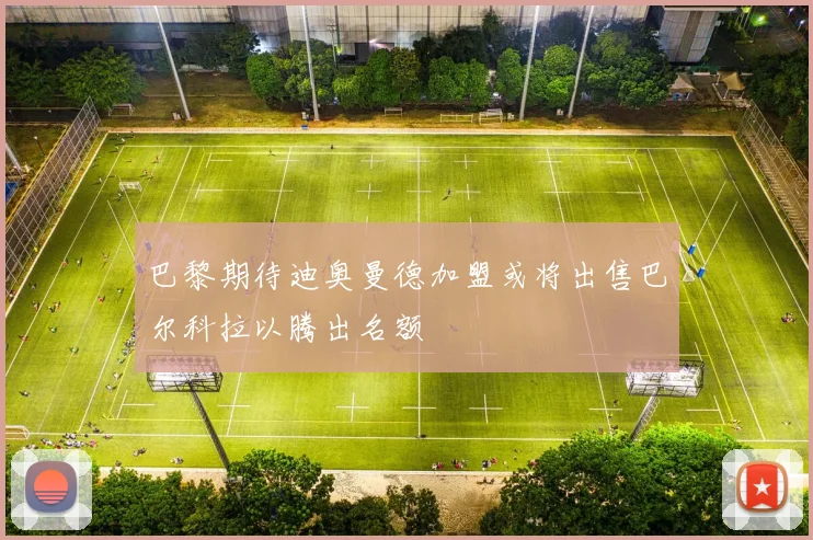 巴黎期待迪奥曼德加盟或将出售巴尔科拉以腾出名额