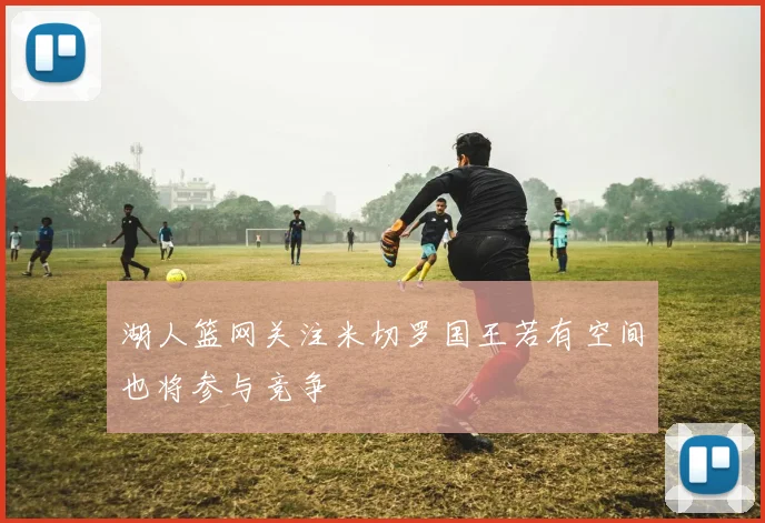 湖人篮网关注米切罗国王若有空间也将参与竞争