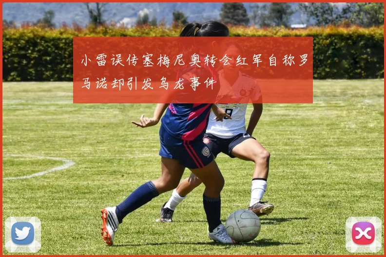 小雷误传塞梅尼奥转会红军自称罗马诺却引发乌龙事件