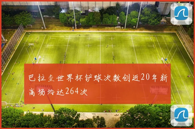 巴拉圭世界杯铲球次数创近20年新高场均达264次