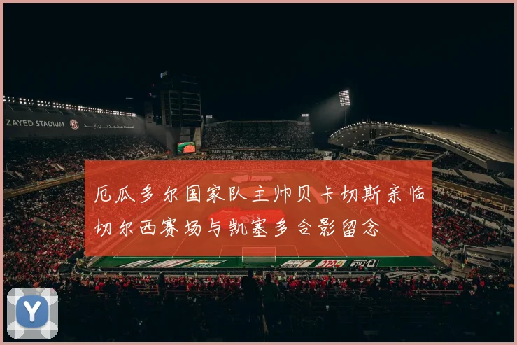 厄瓜多尔国家队主帅贝卡切斯亲临切尔西赛场与凯塞多合影留念