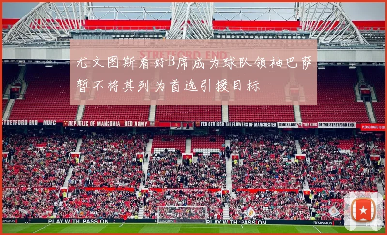 尤文图斯看好B席成为球队领袖巴萨暂不将其列为首选引援目标