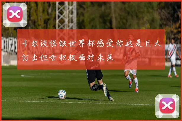 卡尔谈伤缺世界杯感受称这是巨大打击但会积极面对未来