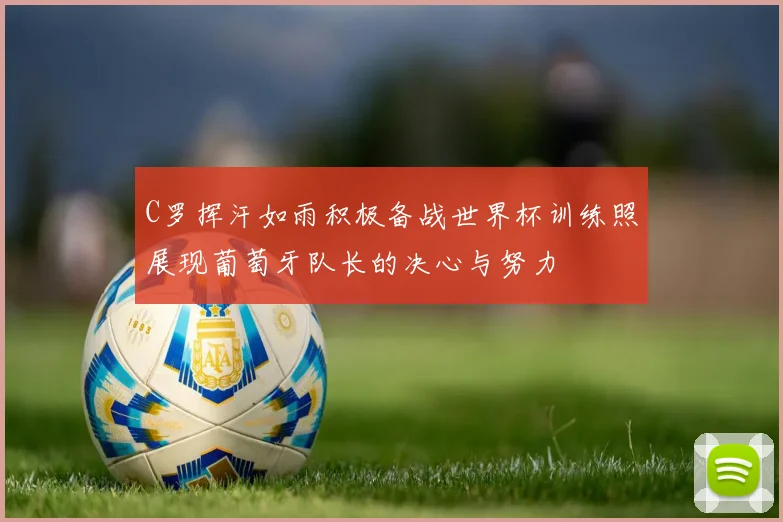 C罗挥汗如雨积极备战世界杯训练照展现葡萄牙队长的决心与努力