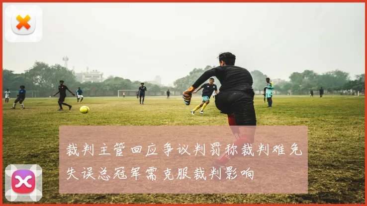 裁判主管回应争议判罚称裁判难免失误总冠军需克服裁判影响