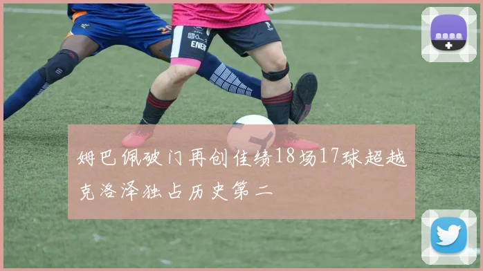 姆巴佩破门再创佳绩18场17球超越克洛泽独占历史第二
