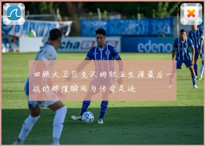 回顾大卫贝克汉姆职业生涯最后一战的辉煌瞬间与传奇足迹