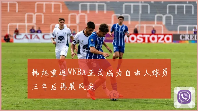 韩旭重返WNBA正式成为自由人球员三年后再展风采
