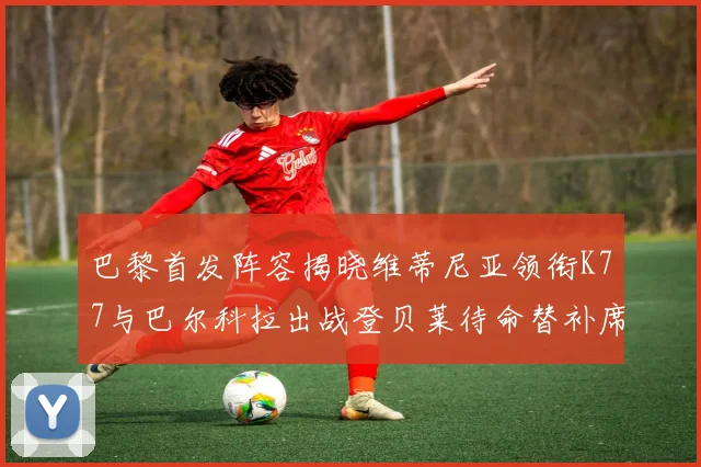 巴黎首发阵容揭晓维蒂尼亚领衔K77与巴尔科拉出战登贝莱待命替补席