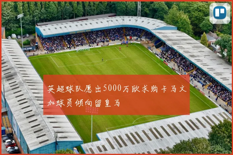 英超球队愿出5000万欧求购卡马文加球员倾向留皇马