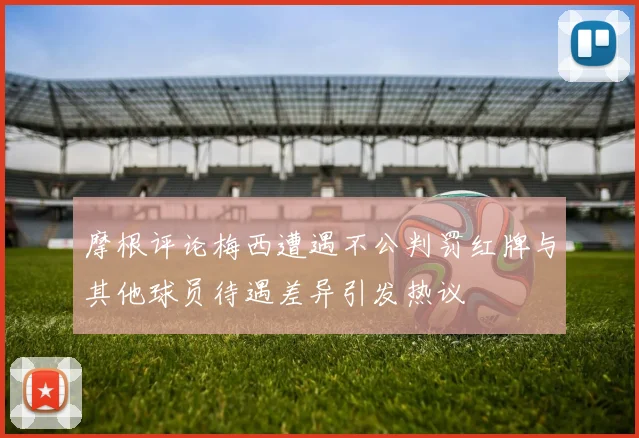 摩根评论梅西遭遇不公判罚红牌与其他球员待遇差异引发热议