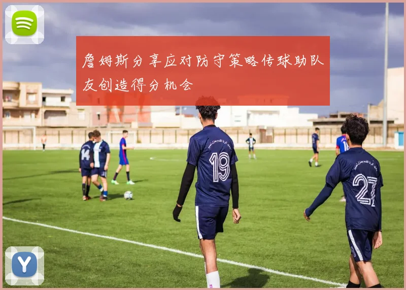 詹姆斯分享应对防守策略传球助队友创造得分机会