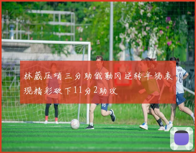 林葳压哨三分助俄勒冈逆转半场表现精彩砍下11分2助攻
