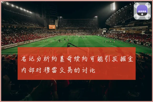 名记分析约基奇续约可能引发掘金内部对穆雷交易的讨论