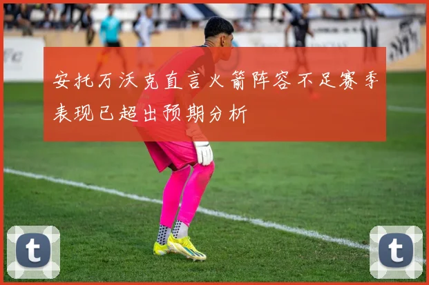 安托万沃克直言火箭阵容不足赛季表现已超出预期分析