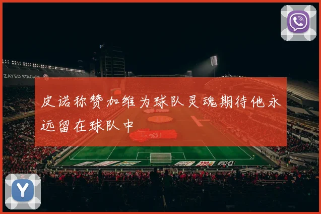 皮诺称赞加维为球队灵魂期待他永远留在球队中