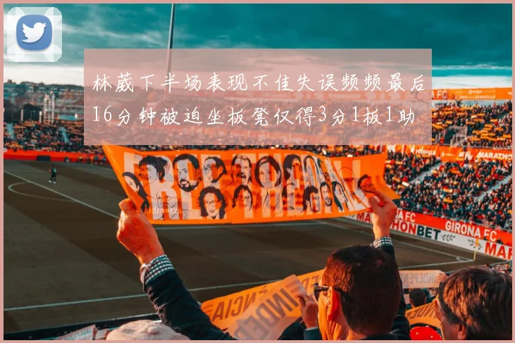 林葳下半场表现不佳失误频频最后16分钟被迫坐板凳仅得3分1板1助