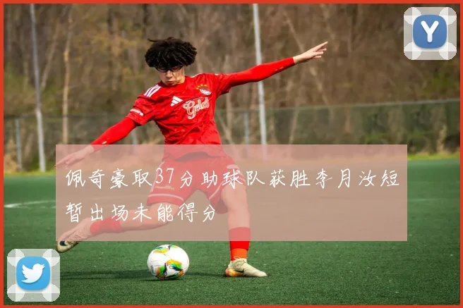 佩奇豪取37分助球队获胜李月汝短暂出场未能得分