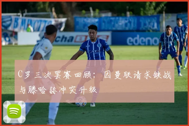 C罗三次罢赛回顾：因曼联请求缺战与滕哈赫冲突升级