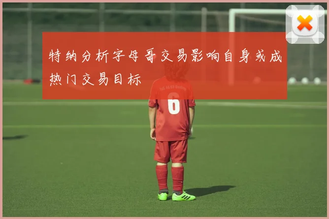 特纳分析字母哥交易影响自身或成热门交易目标